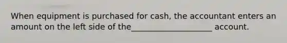 When equipment is purchased for cash, the accountant enters an amount on the left side of the____________________ account.