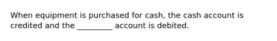 When equipment is purchased for cash, the cash account is credited and the _________ account is debited.