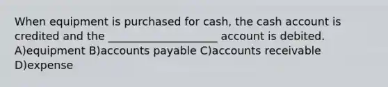 When equipment is purchased for cash, the cash account is credited and the ____________________ account is debited. A)equipment B)accounts payable C)accounts receivable D)expense