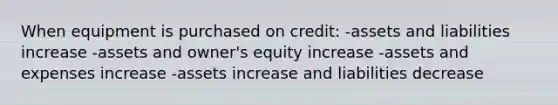 When equipment is purchased on credit: -assets and liabilities increase -assets and owner's equity increase -assets and expenses increase -assets increase and liabilities decrease