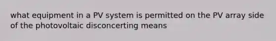 what equipment in a PV system is permitted on the PV array side of the photovoltaic disconcerting means