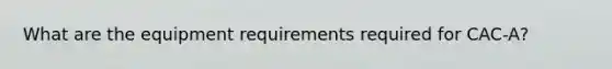 What are the equipment requirements required for CAC-A?