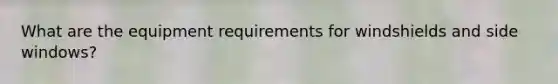 What are the equipment requirements for windshields and side windows?