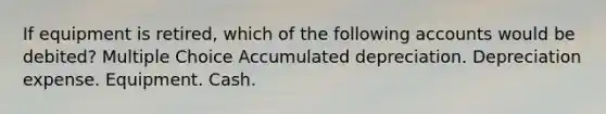 If equipment is retired, which of the following accounts would be debited? Multiple Choice Accumulated depreciation. Depreciation expense. Equipment. Cash.