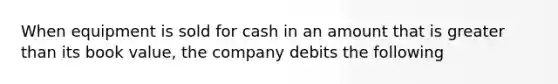 When equipment is sold for cash in an amount that is greater than its book value, the company debits the following