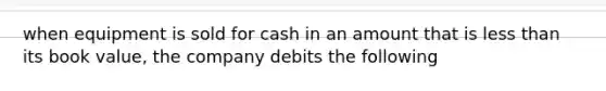 when equipment is sold for cash in an amount that is less than its book value, the company debits the following