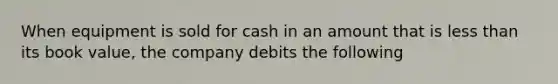 When equipment is sold for cash in an amount that is less than its book value, the company debits the following