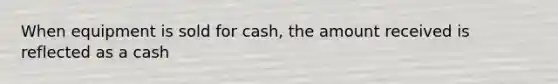 When equipment is sold for cash, the amount received is reflected as a cash