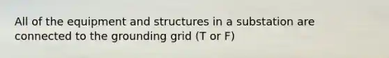 All of the equipment and structures in a substation are connected to the grounding grid (T or F)