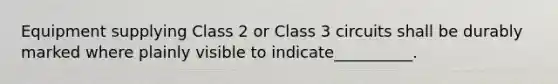 Equipment supplying Class 2 or Class 3 circuits shall be durably marked where plainly visible to indicate__________.