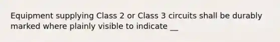 Equipment supplying Class 2 or Class 3 circuits shall be durably marked where plainly visible to indicate __