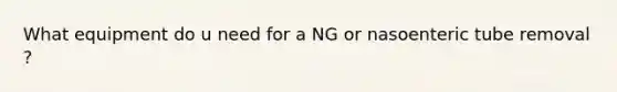 What equipment do u need for a NG or nasoenteric tube removal ?