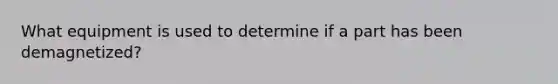 What equipment is used to determine if a part has been demagnetized?