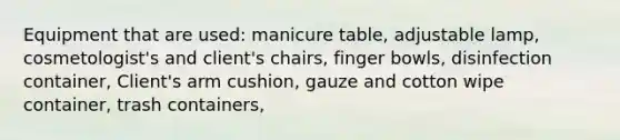 Equipment that are used: manicure table, adjustable lamp, cosmetologist's and client's chairs, finger bowls, disinfection container, Client's arm cushion, gauze and cotton wipe container, trash containers,