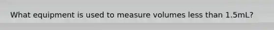 What equipment is used to measure volumes less than 1.5mL?