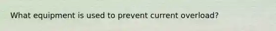 What equipment is used to prevent current overload?