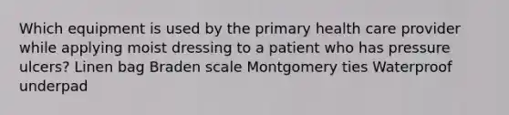 Which equipment is used by the primary health care provider while applying moist dressing to a patient who has pressure ulcers? Linen bag Braden scale Montgomery ties Waterproof underpad