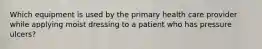 Which equipment is used by the primary health care provider while applying moist dressing to a patient who has pressure ulcers?