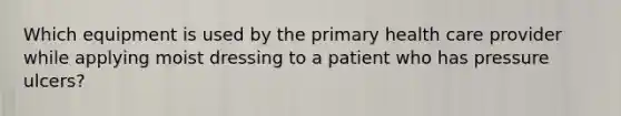 Which equipment is used by the primary health care provider while applying moist dressing to a patient who has pressure ulcers?