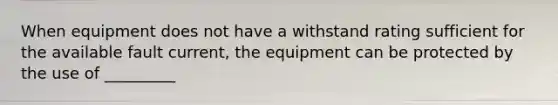 When equipment does not have a withstand rating sufficient for the available fault current, the equipment can be protected by the use of _________