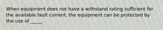 When equipment does not have a withstand rating sufficient for the available fault current, the equipment can be protected by the use of _____.