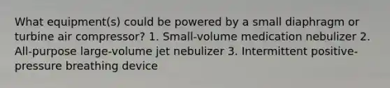 What equipment(s) could be powered by a small diaphragm or turbine air compressor? 1. Small-volume medication nebulizer 2. All-purpose large-volume jet nebulizer 3. Intermittent positive-pressure breathing device