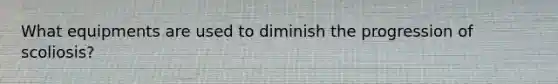 What equipments are used to diminish the progression of scoliosis?