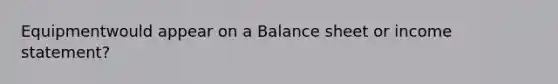 Equipmentwould appear on a Balance sheet or income statement?