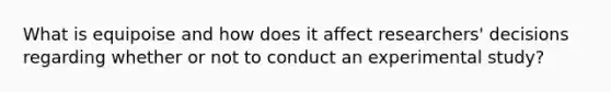 What is equipoise and how does it affect researchers' decisions regarding whether or not to conduct an experimental study?