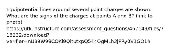 Equipotential lines around several point charges are shown. What are the signs of the charges at points A and B? (link to photo) https://utk.instructure.com/assessment_questions/467149/files/718232/download?verifier=nU89W99COKi9QitutxpQ544QgMLh2jPRy0V1GO1h