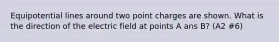 Equipotential lines around two point charges are shown. What is the direction of the electric field at points A ans B? (A2 #6)