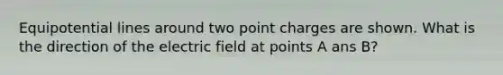 Equipotential lines around two point charges are shown. What is the direction of the electric field at points A ans B?