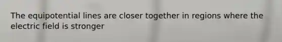 The equipotential lines are closer together in regions where the electric field is stronger