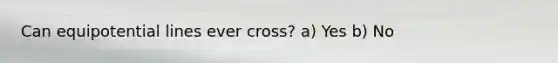 Can equipotential lines ever cross? a) Yes b) No