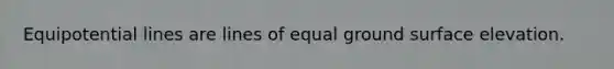 Equipotential lines are lines of equal ground surface elevation.