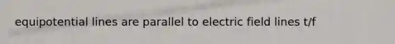 equipotential lines are parallel to electric field lines t/f