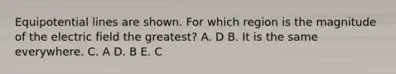 Equipotential lines are shown. For which region is the magnitude of the electric field the greatest? A. D B. It is the same everywhere. C. A D. B E. C