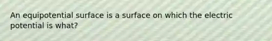 An equipotential surface is a surface on which the electric potential is what?