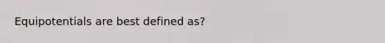 Equipotentials are best defined as?