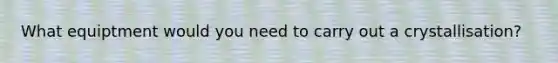 What equiptment would you need to carry out a crystallisation?