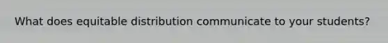 What does equitable distribution communicate to your students?