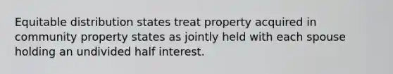 Equitable distribution states treat property acquired in community property states as jointly held with each spouse holding an undivided half interest.