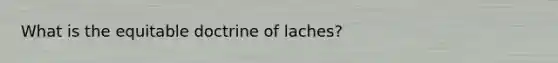 What is the equitable doctrine of laches?