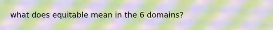 what does equitable mean in the 6 domains?