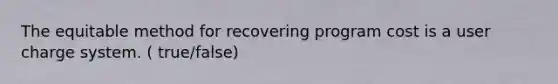 The equitable method for recovering program cost is a user charge system. ( true/false)