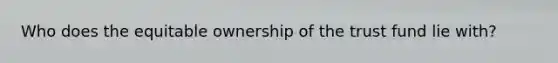 Who does the equitable ownership of the trust fund lie with?