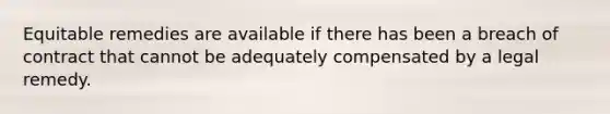 Equitable remedies are available if there has been a breach of contract that cannot be adequately compensated by a legal remedy.