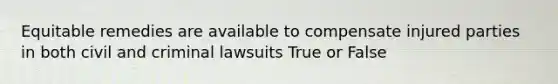 Equitable remedies are available to compensate injured parties in both civil and criminal lawsuits True or False