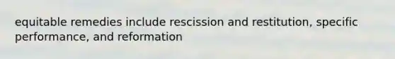 equitable remedies include rescission and restitution, specific performance, and reformation