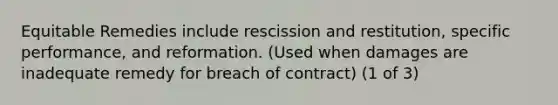 Equitable Remedies include rescission and restitution, specific performance, and reformation. (Used when damages are inadequate remedy for breach of contract) (1 of 3)